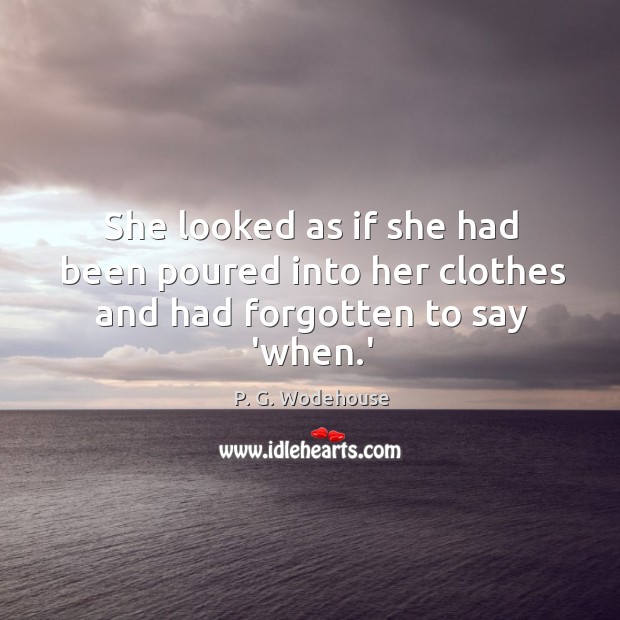 She looked as if she had been poured into her clothes and had forgotten to say ‘when.’ P. G. Wodehouse Picture Quote