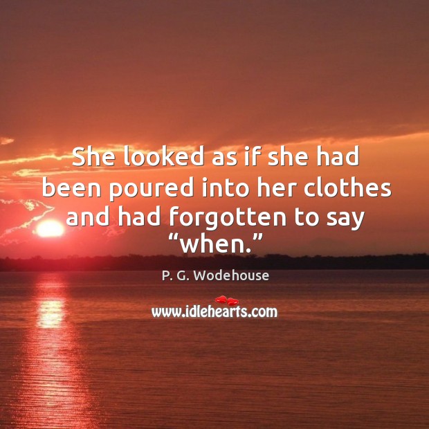 She looked as if she had been poured into her clothes and had forgotten to say “when.” P. G. Wodehouse Picture Quote