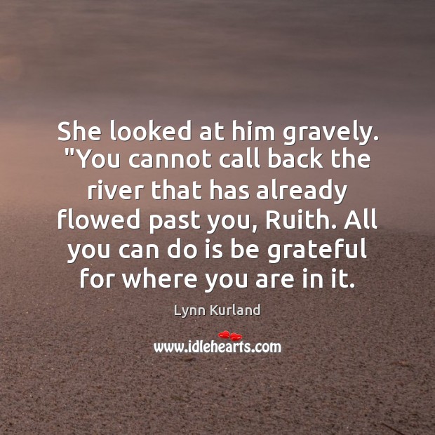 She looked at him gravely. “You cannot call back the river that Be Grateful Quotes Image