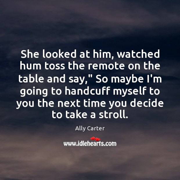 She looked at him, watched hum toss the remote on the table Ally Carter Picture Quote