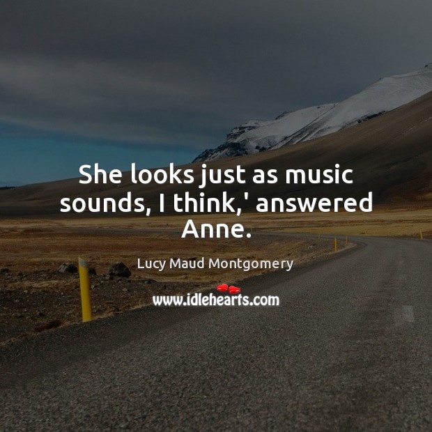 She looks just as music sounds, I think,’ answered Anne. Lucy Maud Montgomery Picture Quote