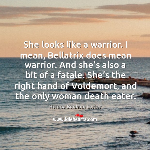 She looks like a warrior. I mean, bellatrix does mean warrior. And she’s also a bit of a fatale. Helena Bonham Carter Picture Quote