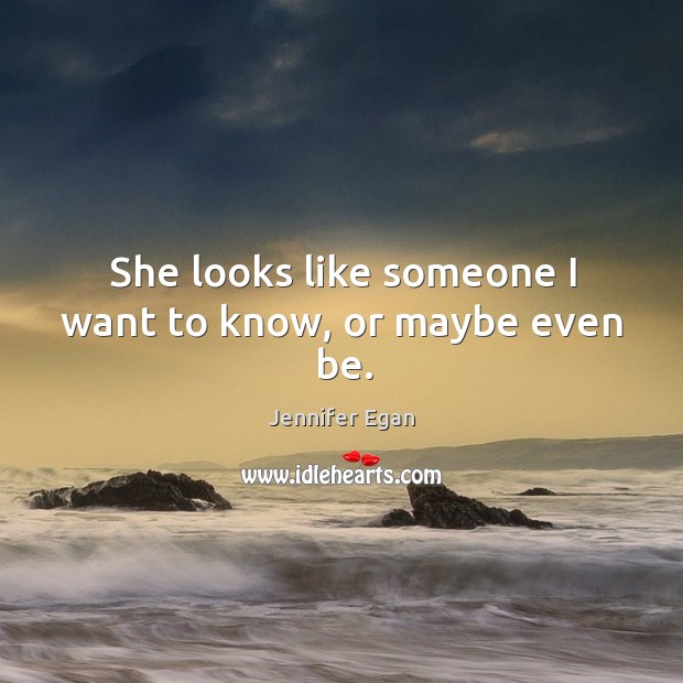 She looks like someone I want to know, or maybe even be. Jennifer Egan Picture Quote