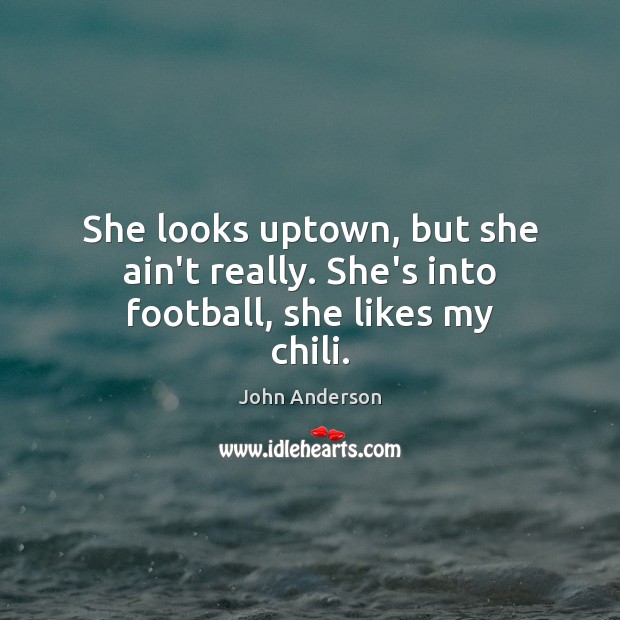 She looks uptown, but she ain’t really. She’s into football, she likes my chili. John Anderson Picture Quote