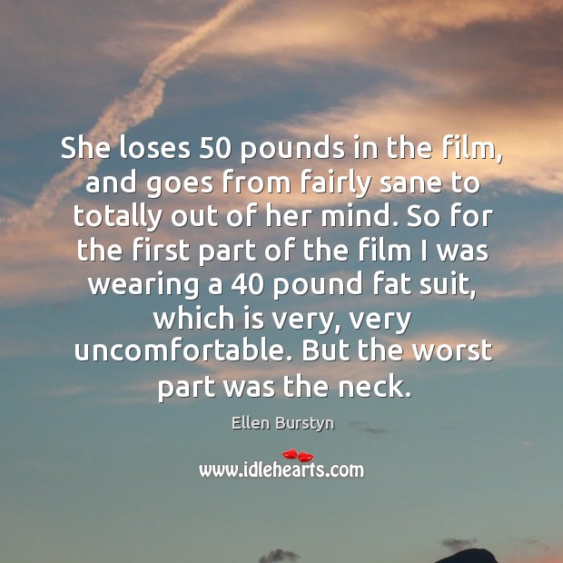 She loses 50 pounds in the film, and goes from fairly sane to totally out of her mind. Ellen Burstyn Picture Quote