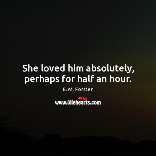 She loved him absolutely, perhaps for half an hour. E. M. Forster Picture Quote