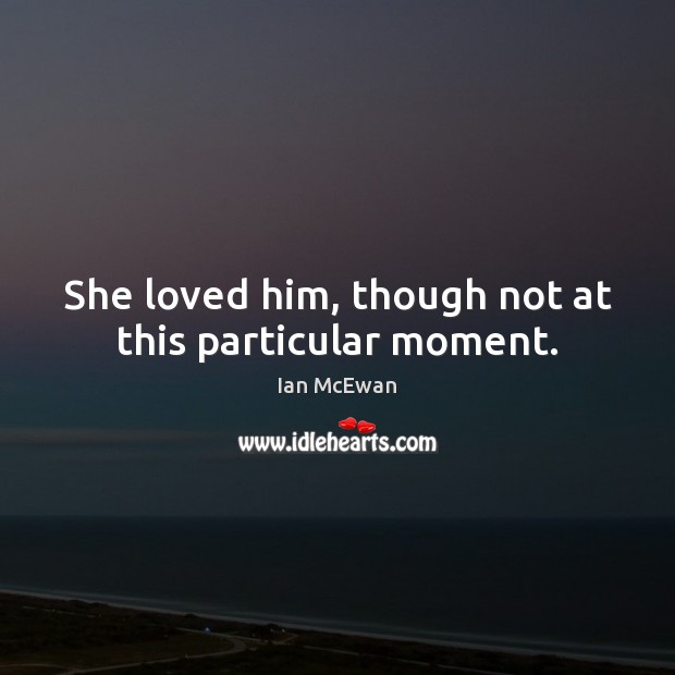 She loved him, though not at this particular moment. Ian McEwan Picture Quote