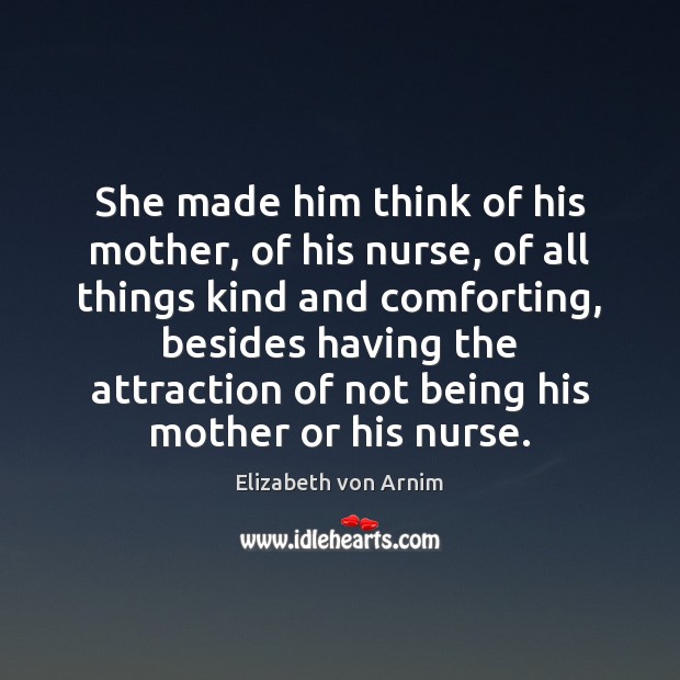 She made him think of his mother, of his nurse, of all Elizabeth von Arnim Picture Quote