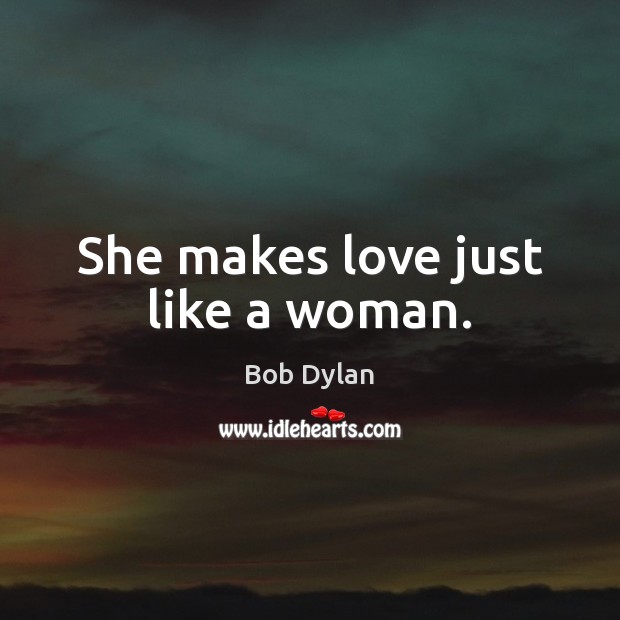 She makes love just like a woman. Bob Dylan Picture Quote