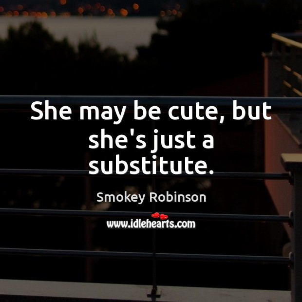 She may be cute, but she’s just a substitute. Smokey Robinson Picture Quote