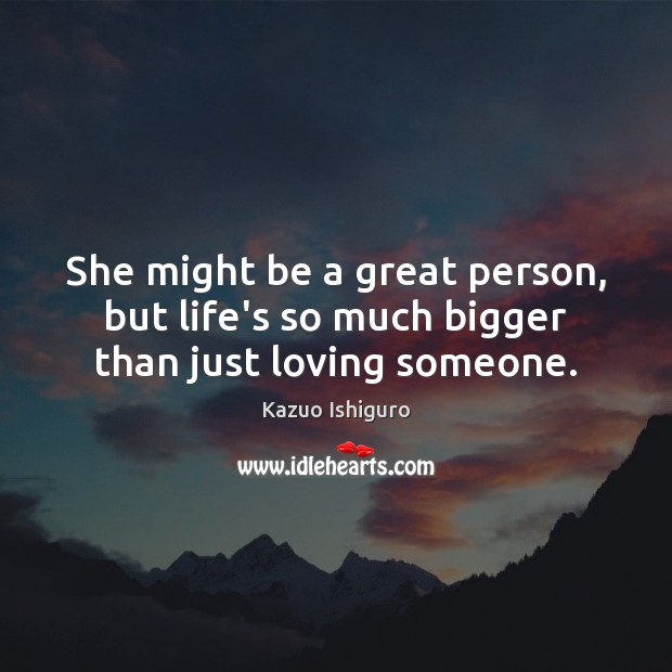She might be a great person, but life’s so much bigger than just loving someone. Kazuo Ishiguro Picture Quote