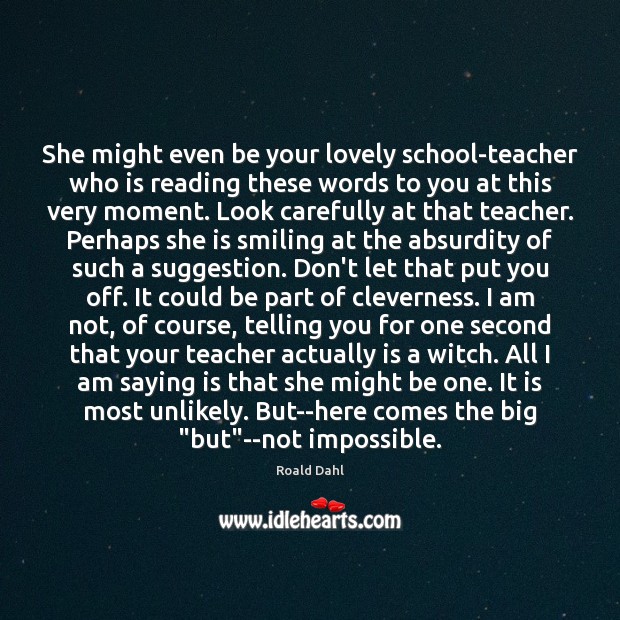 She might even be your lovely school-teacher who is reading these words Roald Dahl Picture Quote
