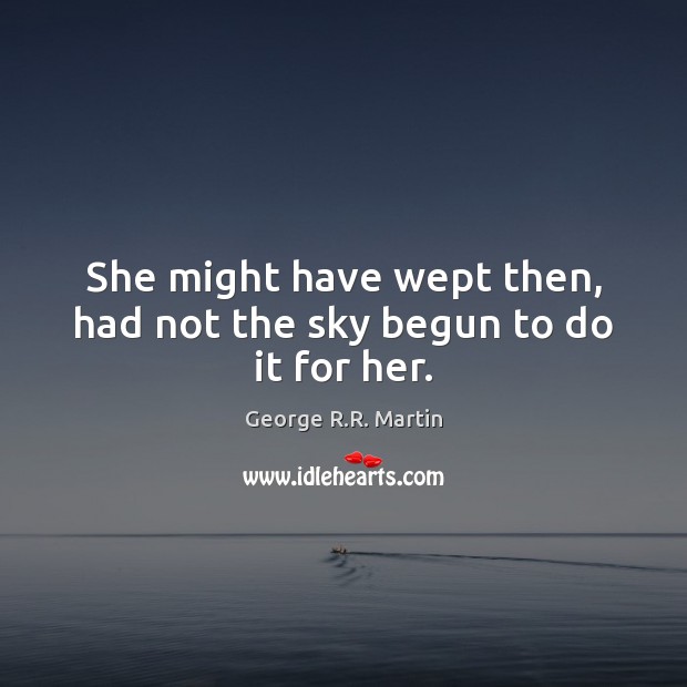 She might have wept then, had not the sky begun to do it for her. George R.R. Martin Picture Quote