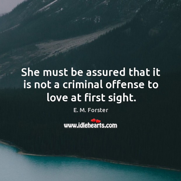 She must be assured that it is not a criminal offense to love at first sight. E. M. Forster Picture Quote