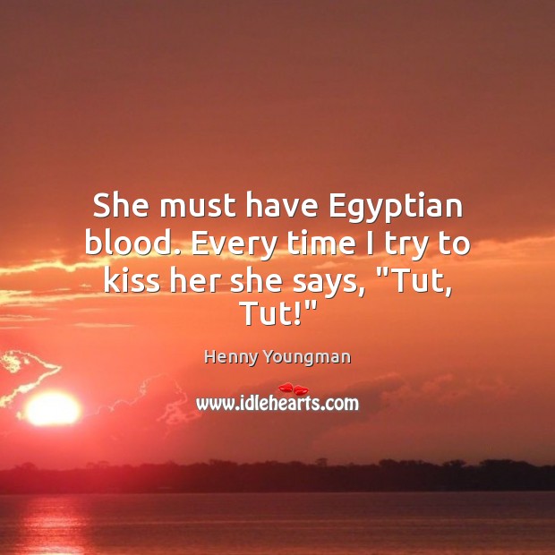 She must have Egyptian blood. Every time I try to kiss her she says, “Tut, Tut!” Image