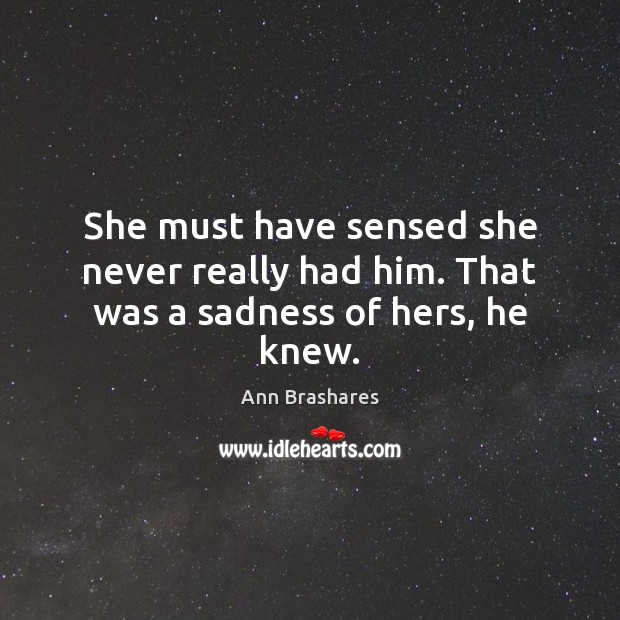 She must have sensed she never really had him. That was a sadness of hers, he knew. Ann Brashares Picture Quote