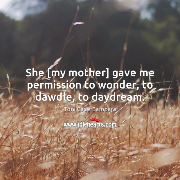 She [my mother] gave me permission to wonder, to dawdle, to daydream. Toni Cade Bambara Picture Quote