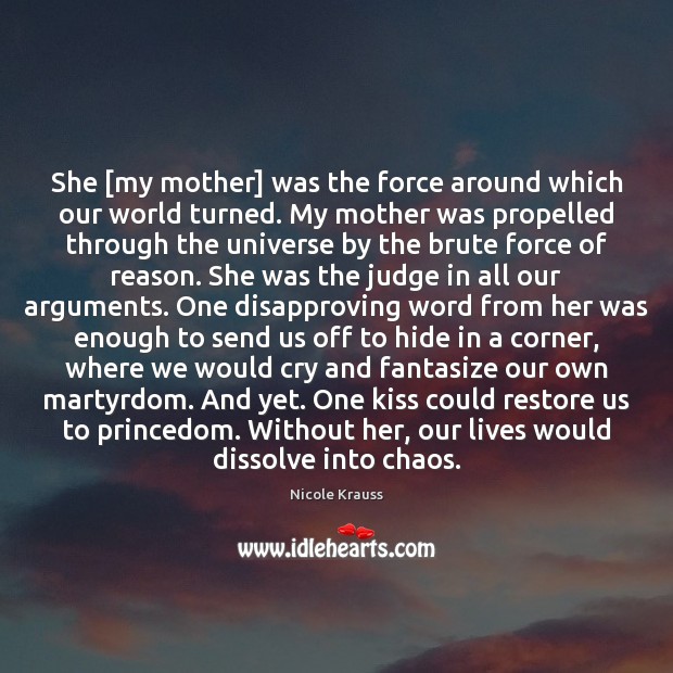 She [my mother] was the force around which our world turned. My Nicole Krauss Picture Quote