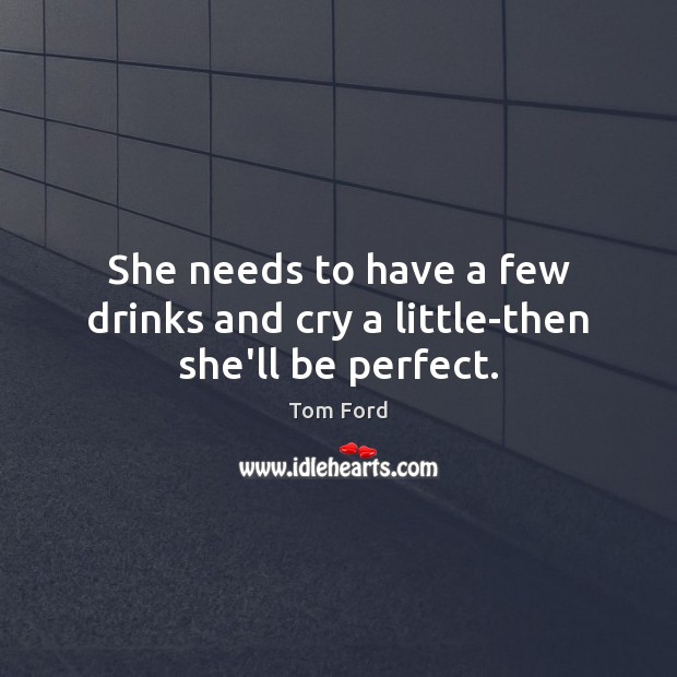 She needs to have a few drinks and cry a little-then she’ll be perfect. Tom Ford Picture Quote