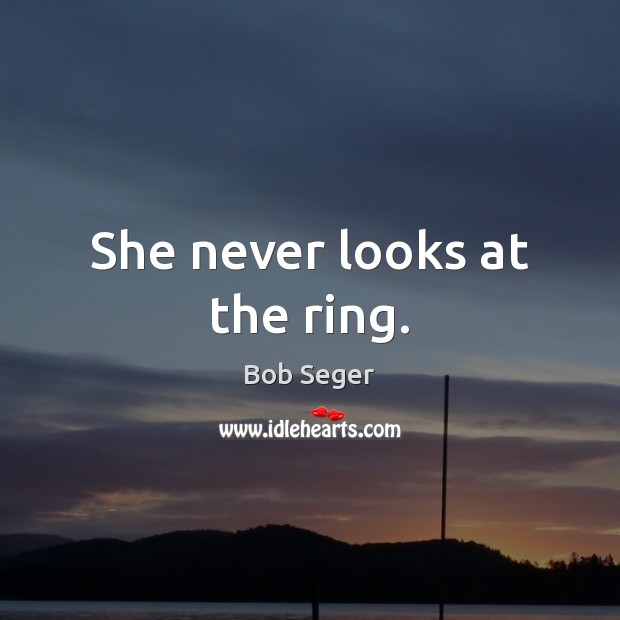 She never looks at the ring. Bob Seger Picture Quote