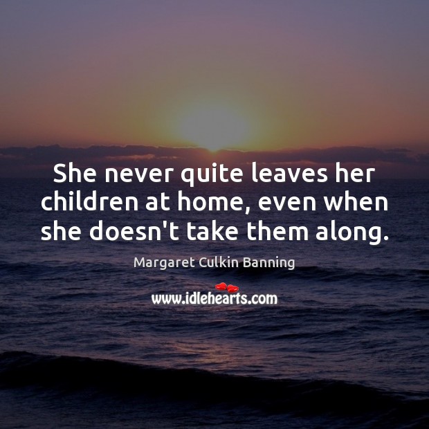 She never quite leaves her children at home, even when she doesn’t take them along. Margaret Culkin Banning Picture Quote