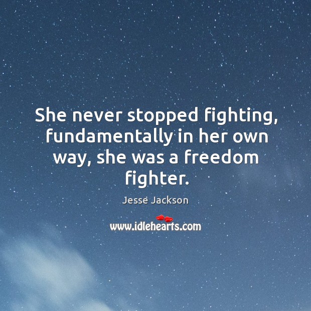 She never stopped fighting, fundamentally in her own way, she was a freedom fighter. Jesse Jackson Picture Quote