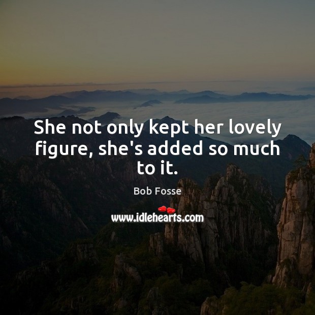 She not only kept her lovely figure, she’s added so much to it. Bob Fosse Picture Quote