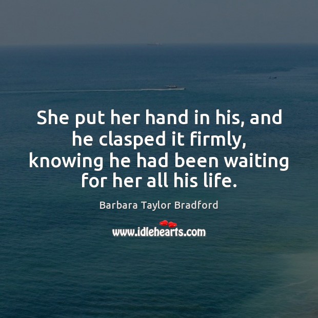 She put her hand in his, and he clasped it firmly, knowing Barbara Taylor Bradford Picture Quote