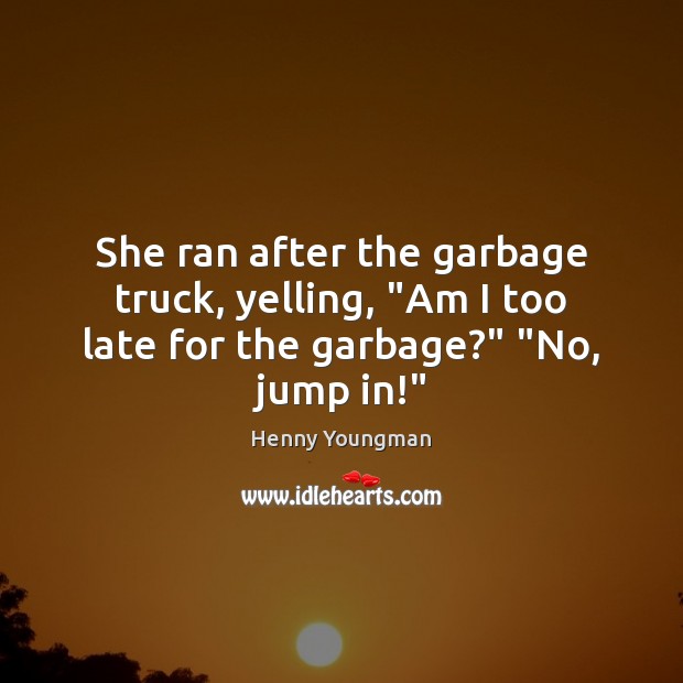 She ran after the garbage truck, yelling, “Am I too late for the garbage?” “No, jump in!” Henny Youngman Picture Quote
