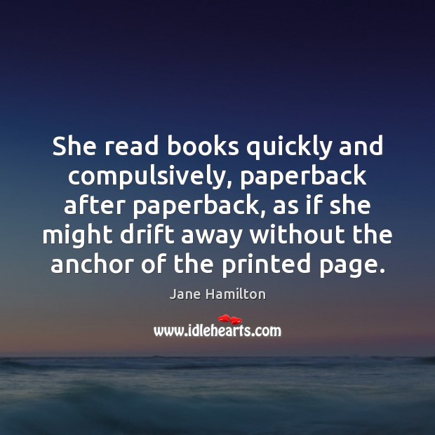 She read books quickly and compulsively, paperback after paperback, as if she Jane Hamilton Picture Quote