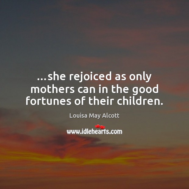 …she rejoiced as only mothers can in the good fortunes of their children. Louisa May Alcott Picture Quote