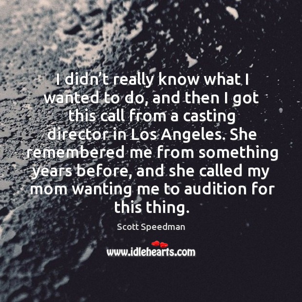 She remembered me from something years before, and she called my mom wanting me to audition for this thing. Scott Speedman Picture Quote