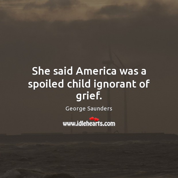 She said America was a spoiled child ignorant of grief. George Saunders Picture Quote