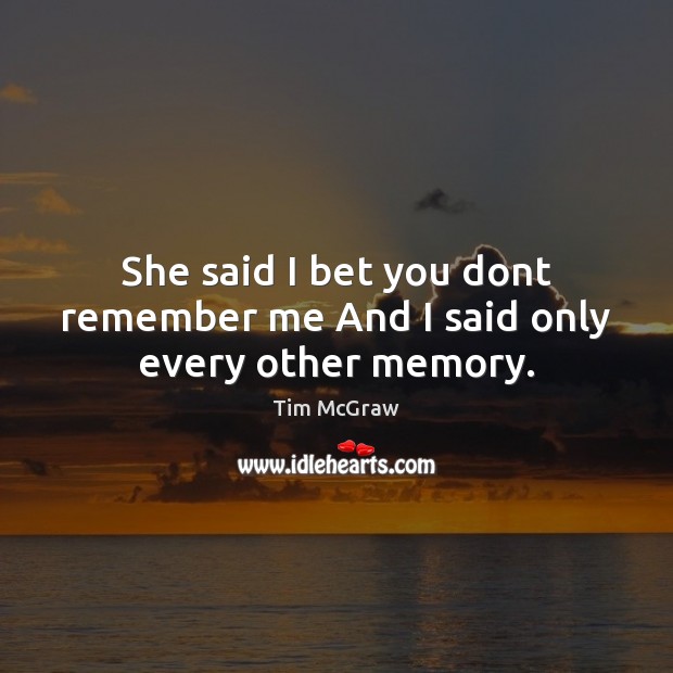 She said I bet you dont remember me And I said only every other memory. Tim McGraw Picture Quote