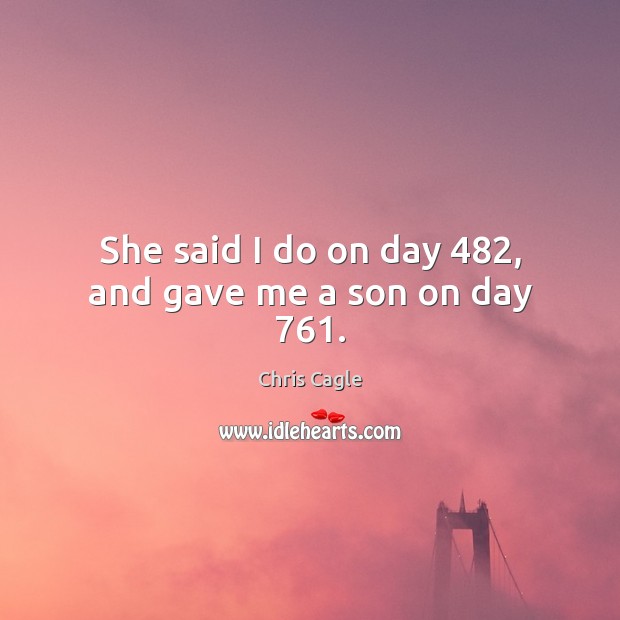 She said I do on day 482, and gave me a son on day 761. Chris Cagle Picture Quote