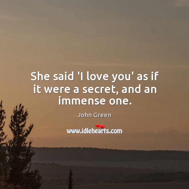 She said ‘I love you’ as if it were a secret, and an immense one. John Green Picture Quote