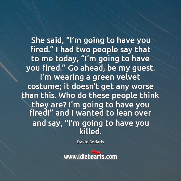 She said, “I’m going to have you fired.” I had two David Sedaris Picture Quote