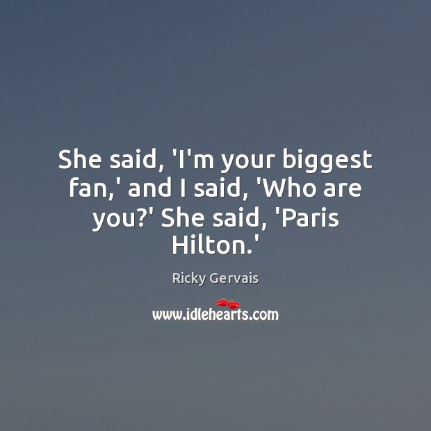 She said, ‘I’m your biggest fan,’ and I said, ‘Who are you?’ She said, ‘Paris Hilton.’ Ricky Gervais Picture Quote