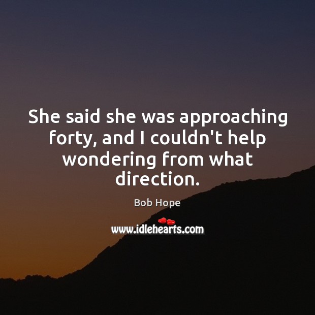 She said she was approaching forty, and I couldn’t help wondering from what direction. Bob Hope Picture Quote