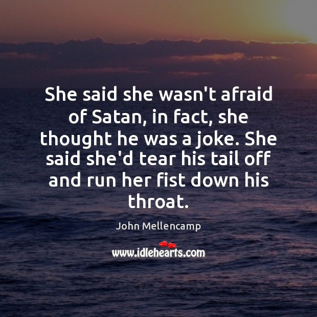 She said she wasn’t afraid of Satan, in fact, she thought he John Mellencamp Picture Quote