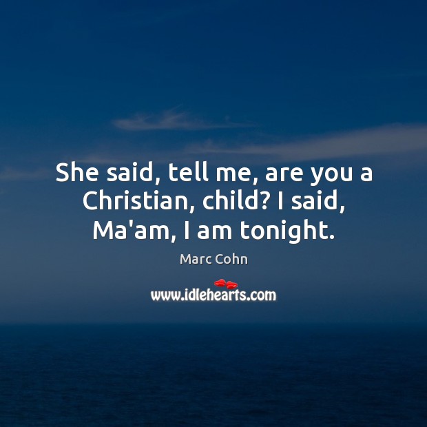 She said, tell me, are you a Christian, child? I said, Ma’am, I am tonight. Image