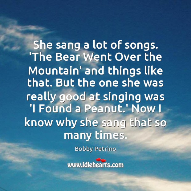 She sang a lot of songs. ‘The Bear Went Over the Mountain’ Bobby Petrino Picture Quote