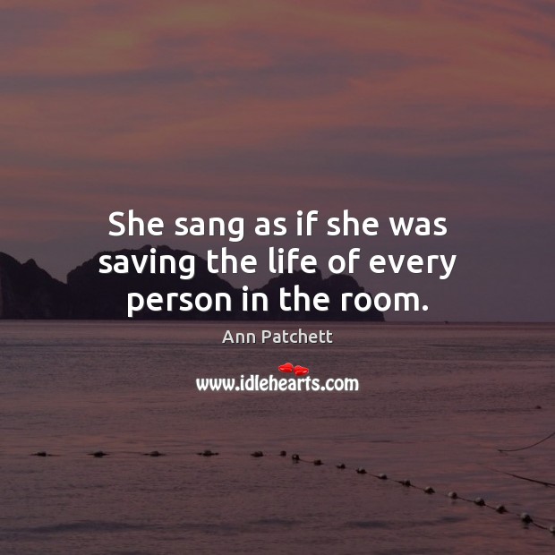 She sang as if she was saving the life of every person in the room. Ann Patchett Picture Quote