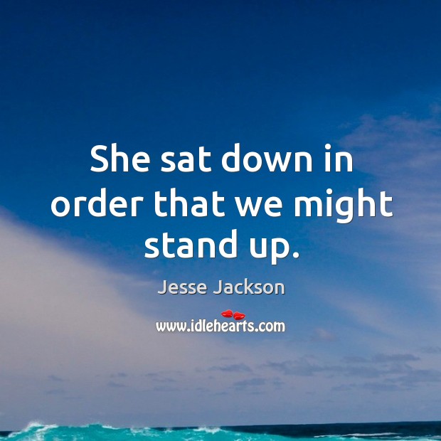 She sat down in order that we might stand up. Jesse Jackson Picture Quote