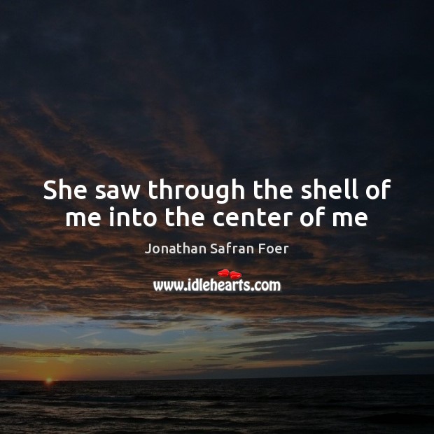 She saw through the shell of me into the center of me Jonathan Safran Foer Picture Quote