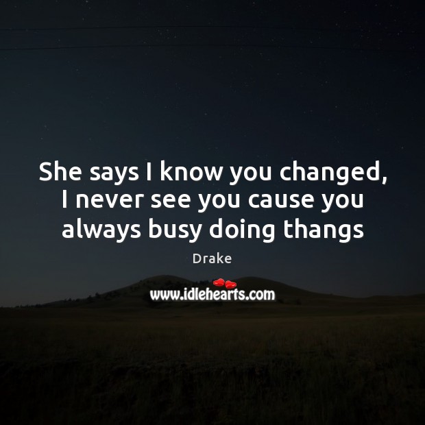 She says I know you changed, I never see you cause you always busy doing thangs Drake Picture Quote