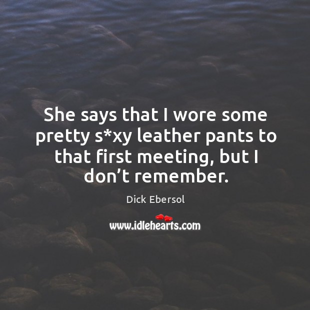 She says that I wore some pretty s*xy leather pants to that first meeting, but I don’t remember. Dick Ebersol Picture Quote
