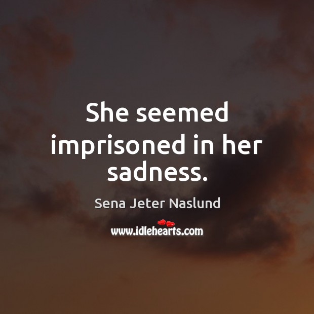 She seemed imprisoned in her sadness. Sena Jeter Naslund Picture Quote
