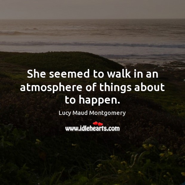 She seemed to walk in an atmosphere of things about to happen. Lucy Maud Montgomery Picture Quote