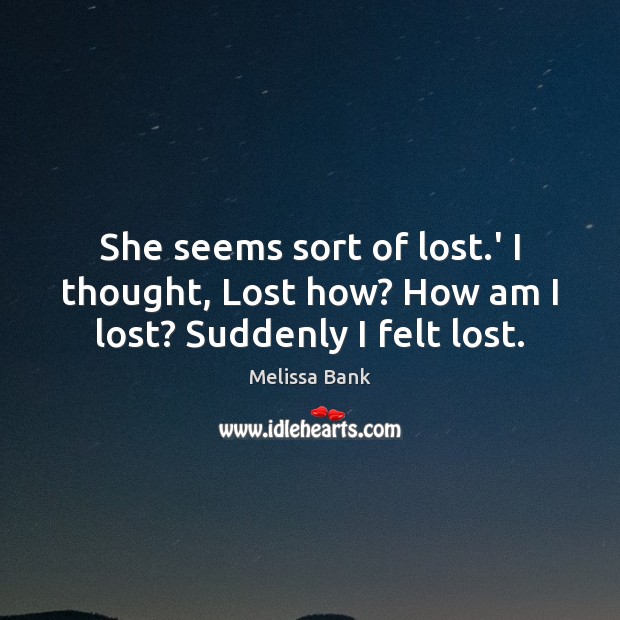 She seems sort of lost.’ I thought, Lost how? How am I lost? Suddenly I felt lost. Melissa Bank Picture Quote